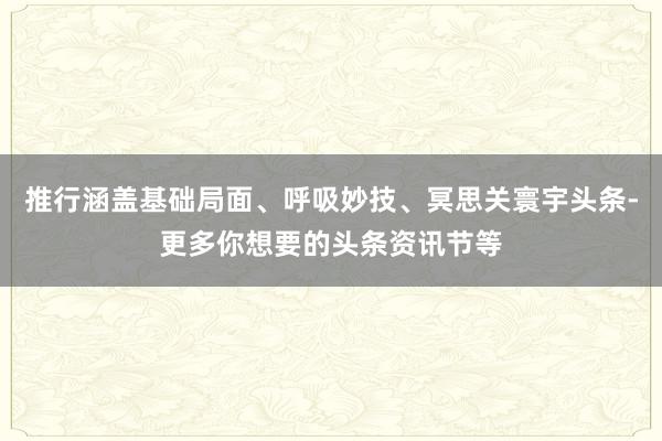 推行涵盖基础局面、呼吸妙技、冥思关寰宇头条-更多你想要的头条资讯节等
