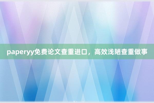paperyy免费论文查重进口，高效浅陋查重做事