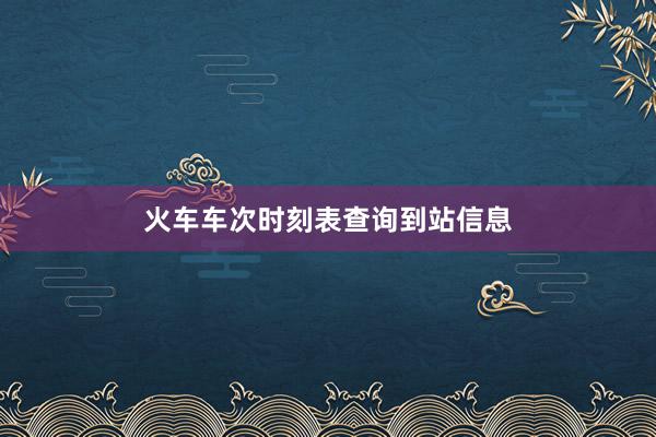 火车车次时刻表查询到站信息