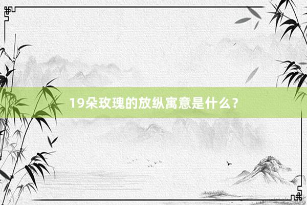 19朵玫瑰的放纵寓意是什么？